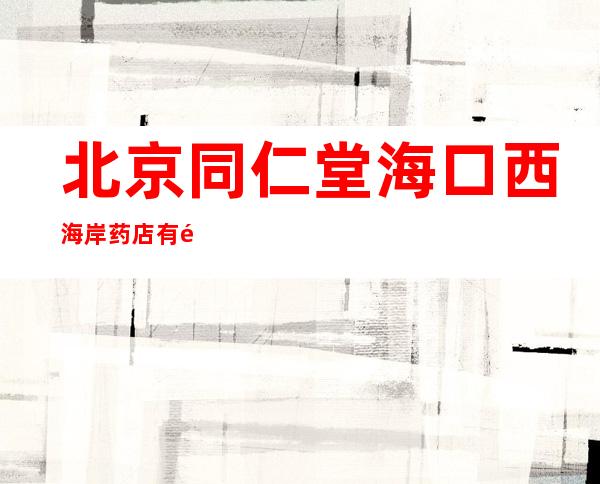北京同仁堂海口西海岸药店有限公司