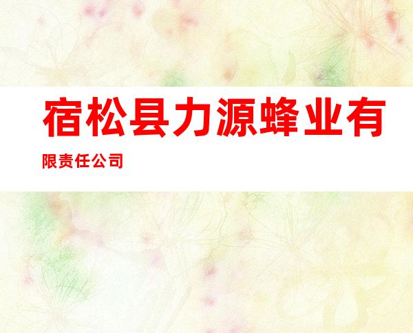 宿松县力源蜂业有限责任公司